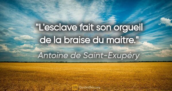 Antoine de Saint-Exupéry citation: "L'esclave fait son orgueil de la braise du maitre."
