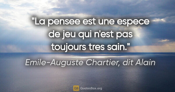 Emile-Auguste Chartier, dit Alain citation: "La pensee est une espece de jeu qui n'est pas toujours tres sain."