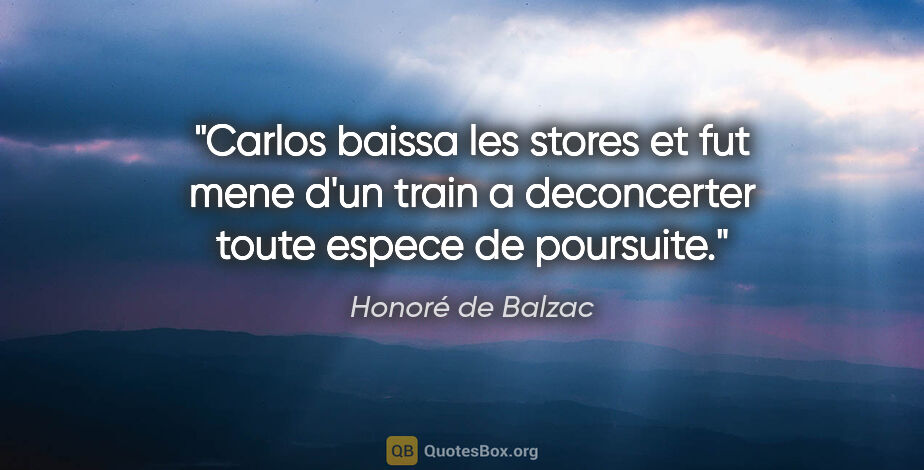Honoré de Balzac citation: "Carlos baissa les stores et fut mene d'un train a deconcerter..."