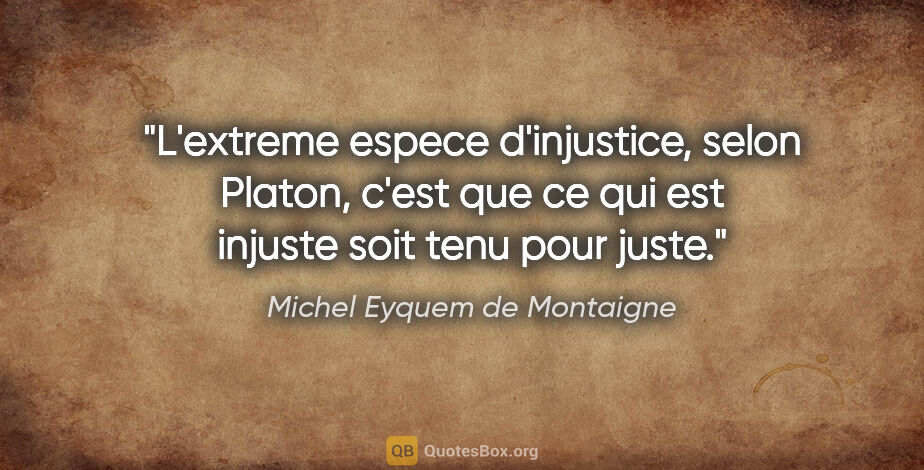 Michel Eyquem de Montaigne citation: "L'extreme espece d'injustice, selon Platon, c'est que ce qui..."