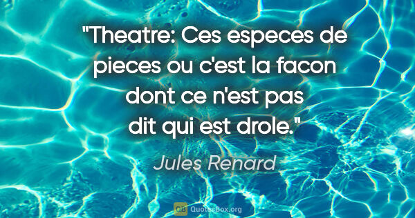 Jules Renard citation: "Theatre: Ces especes de pieces ou c'est la facon dont ce n'est..."