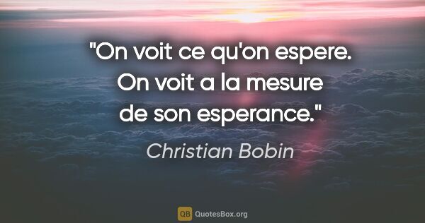 Christian Bobin citation: "On voit ce qu'on espere. On voit a la mesure de son esperance."
