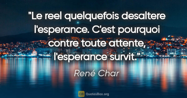 René Char citation: "Le reel quelquefois desaltere l'esperance. C'est pourquoi..."