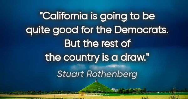 Stuart Rothenberg quote: "California is going to be quite good for the Democrats. But..."