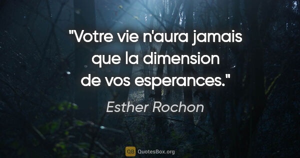 Esther Rochon citation: "Votre vie n'aura jamais que la dimension de vos esperances."