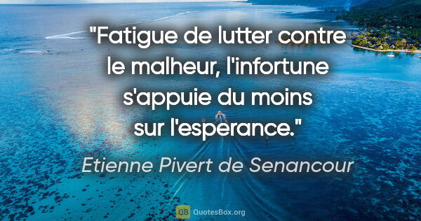 Etienne Pivert de Senancour citation: "Fatigue de lutter contre le malheur, l'infortune s'appuie du..."