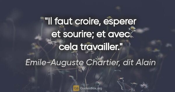 Emile-Auguste Chartier, dit Alain citation: "Il faut croire, esperer et sourire; et avec cela travailler."
