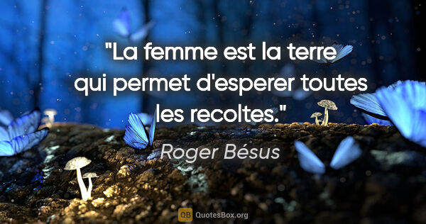 Roger Bésus citation: "La femme est la terre qui permet d'esperer toutes les recoltes."