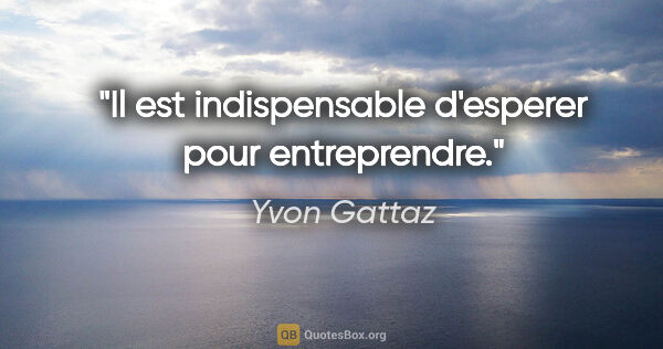 Yvon Gattaz citation: "Il est indispensable d'esperer pour entreprendre."