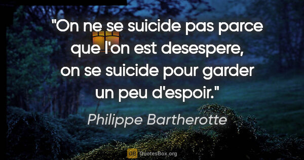 Philippe Bartherotte citation: "On ne se suicide pas parce que l'on est desespere, on se..."