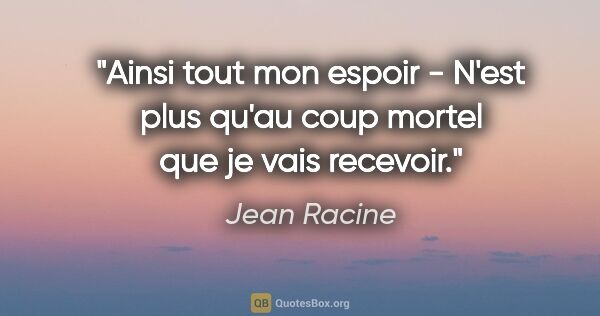 Jean Racine citation: "Ainsi tout mon espoir - N'est plus qu'au coup mortel que je..."