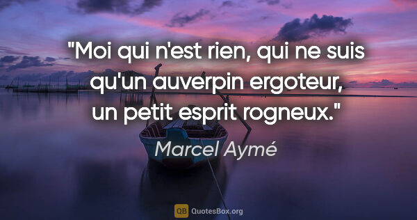 Marcel Aymé citation: "Moi qui n'est rien, qui ne suis qu'un auverpin ergoteur, un..."