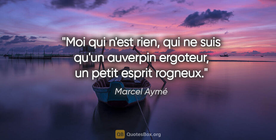 Marcel Aymé citation: "Moi qui n'est rien, qui ne suis qu'un auverpin ergoteur, un..."