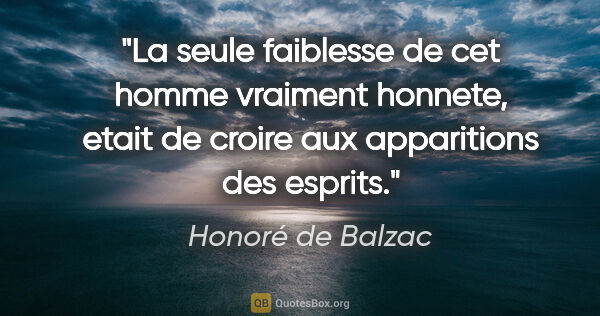 Honoré de Balzac citation: "La seule faiblesse de cet homme vraiment honnete, etait de..."