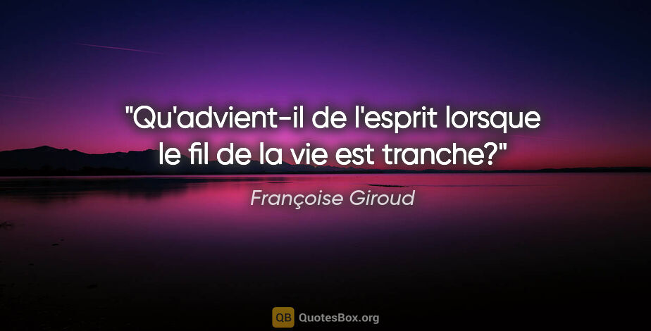 Françoise Giroud citation: "Qu'advient-il de l'esprit lorsque le fil de la vie est tranche?"