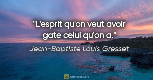 Jean-Baptiste Louis Gresset citation: "L'esprit qu'on veut avoir gate celui qu'on a."