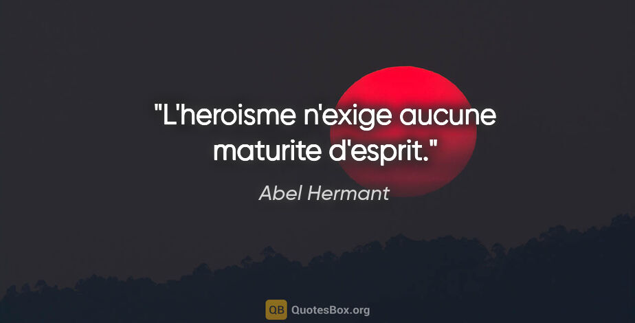 Abel Hermant citation: "L'heroisme n'exige aucune maturite d'esprit."