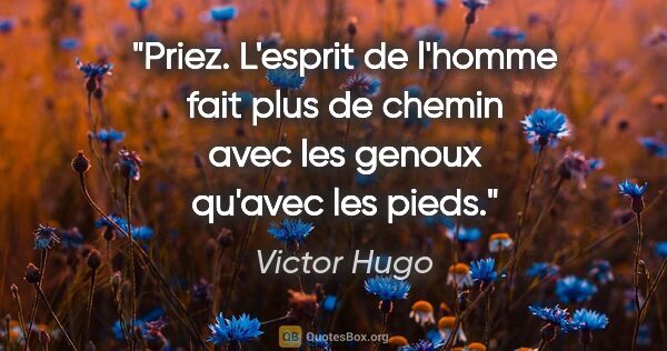 Victor Hugo citation: "Priez. L'esprit de l'homme fait plus de chemin avec les genoux..."