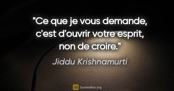 Jiddu Krishnamurti citation: "Ce que je vous demande, c'est d'ouvrir votre esprit, non de..."