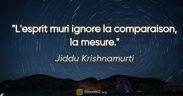 Jiddu Krishnamurti citation: "L'esprit muri ignore la comparaison, la mesure."