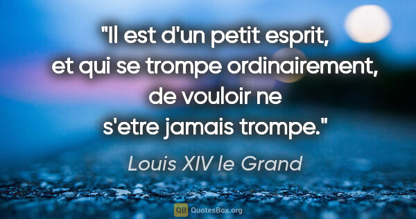 Louis XIV le Grand citation: "Il est d'un petit esprit, et qui se trompe ordinairement, de..."