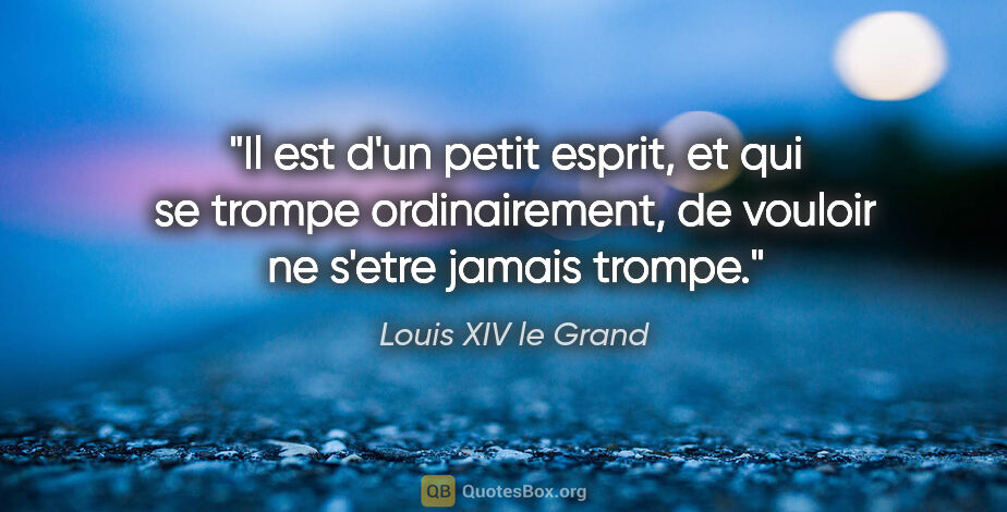 Louis XIV le Grand citation: "Il est d'un petit esprit, et qui se trompe ordinairement, de..."
