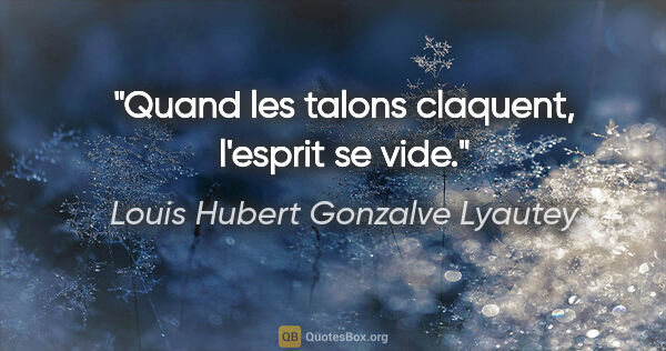 Louis Hubert Gonzalve Lyautey citation: "Quand les talons claquent, l'esprit se vide."