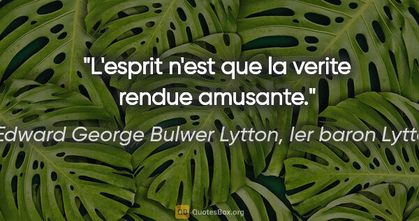 Edward George Bulwer Lytton, Ier baron Lytton citation: "L'esprit n'est que la verite rendue amusante."