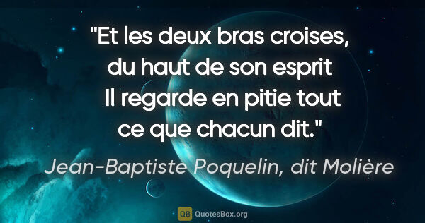 Jean-Baptiste Poquelin, dit Molière citation: "Et les deux bras croises, du haut de son esprit  Il regarde en..."