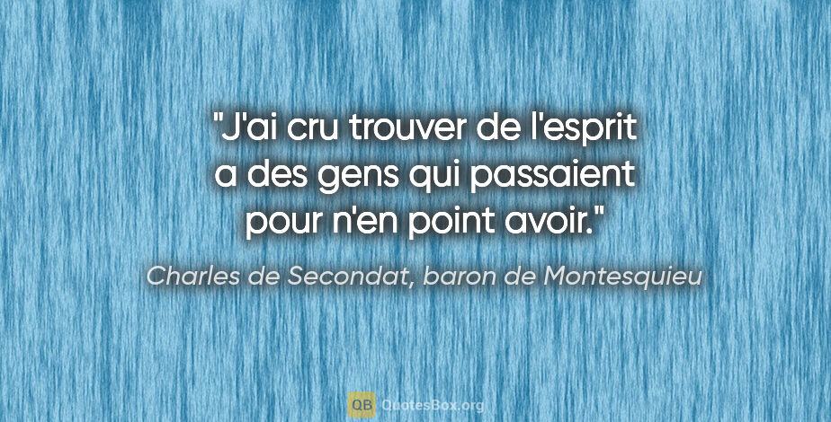 Charles de Secondat, baron de Montesquieu citation: "J'ai cru trouver de l'esprit a des gens qui passaient pour..."