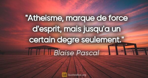 Blaise Pascal citation: "Atheisme, marque de force d'esprit, mais jusqu'a un certain..."