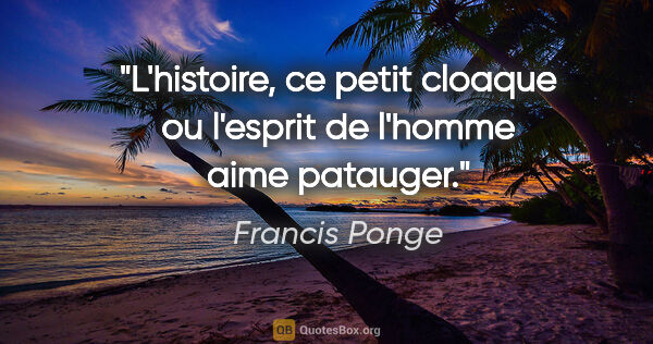 Francis Ponge citation: "L'histoire, ce petit cloaque ou l'esprit de l'homme aime..."