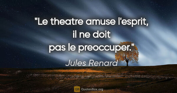 Jules Renard citation: "Le theatre amuse l'esprit, il ne doit pas le preoccuper."