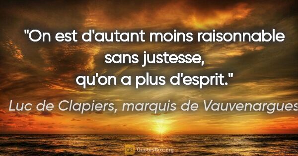 Luc de Clapiers, marquis de Vauvenargues citation: "On est d'autant moins raisonnable sans justesse, qu'on a plus..."