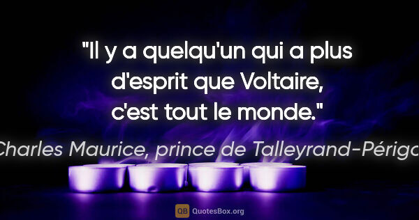 Charles Maurice, prince de Talleyrand-Périgord citation: "Il y a quelqu'un qui a plus d'esprit que Voltaire, c'est tout..."