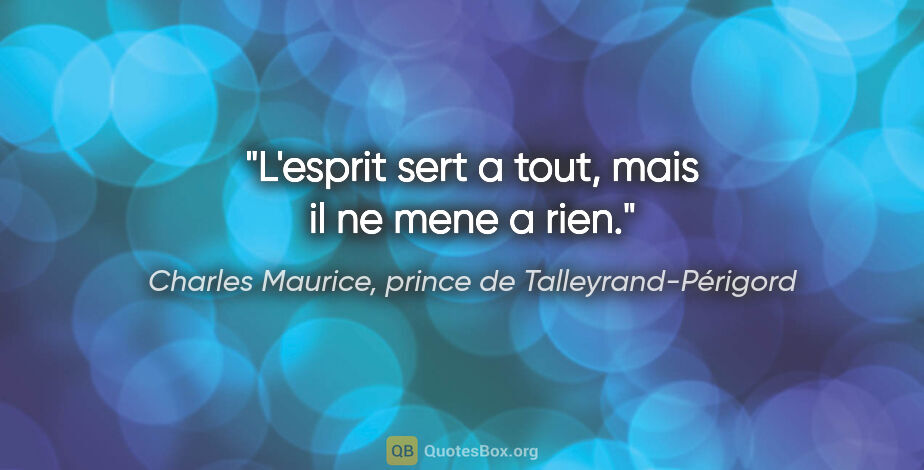 Charles Maurice, prince de Talleyrand-Périgord citation: "L'esprit sert a tout, mais il ne mene a rien."