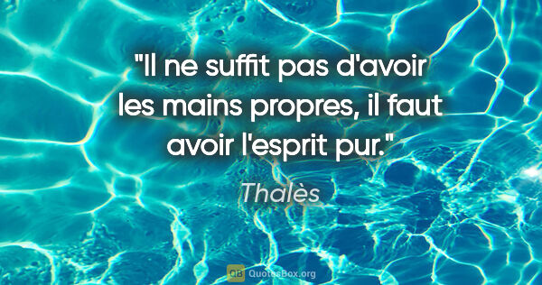 Thalès citation: "Il ne suffit pas d'avoir les mains propres, il faut avoir..."