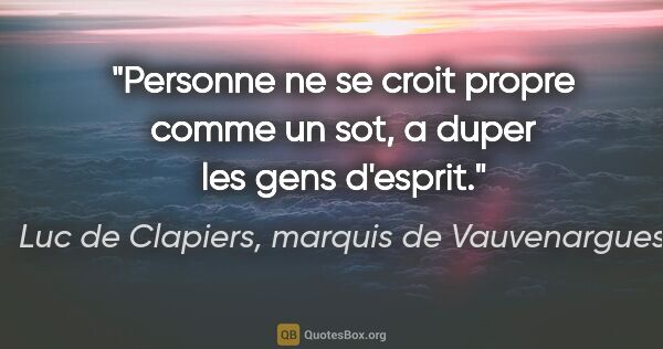 Luc de Clapiers, marquis de Vauvenargues citation: "Personne ne se croit propre comme un sot, a duper les gens..."