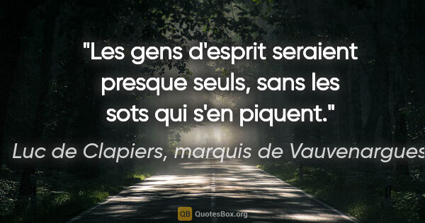 Luc de Clapiers, marquis de Vauvenargues citation: "Les gens d'esprit seraient presque seuls, sans les sots qui..."