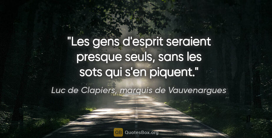 Luc de Clapiers, marquis de Vauvenargues citation: "Les gens d'esprit seraient presque seuls, sans les sots qui..."