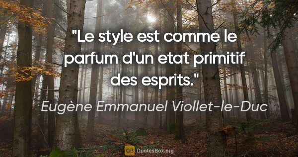 Eugène Emmanuel Viollet-le-Duc citation: "Le style est comme le parfum d'un etat primitif des esprits."