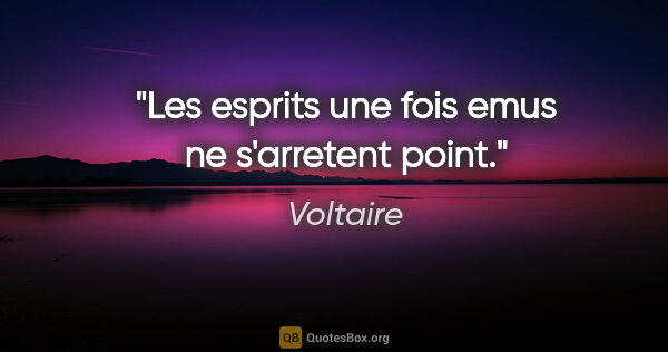 Voltaire citation: "Les esprits une fois emus ne s'arretent point."