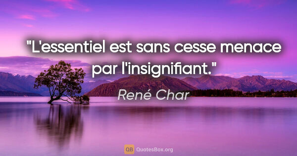 René Char citation: "L'essentiel est sans cesse menace par l'insignifiant."