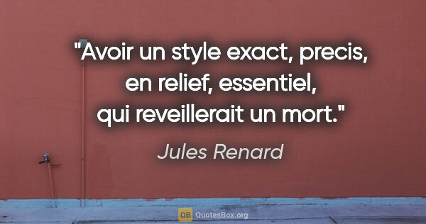 Jules Renard citation: "Avoir un style exact, precis, en relief, essentiel, qui..."