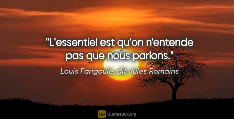 Louis Farigoule, dit Jules Romains citation: "L'essentiel est qu'on n'entende pas que nous parlons."