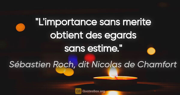 Sébastien Roch, dit Nicolas de Chamfort citation: "L'importance sans merite obtient des egards sans estime."