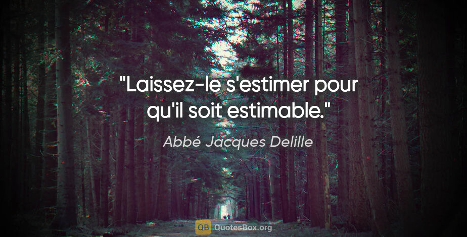 Abbé Jacques Delille citation: "Laissez-le s'estimer pour qu'il soit estimable."