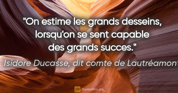 Isidore Ducasse, dit comte de Lautréamont citation: "On estime les grands desseins, lorsqu'on se sent capable des..."