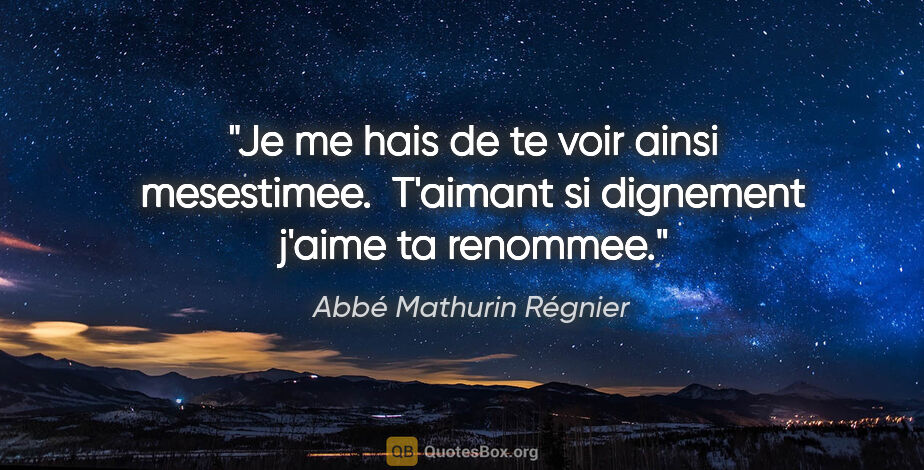 Abbé Mathurin Régnier citation: "Je me hais de te voir ainsi mesestimee.  T'aimant si dignement..."
