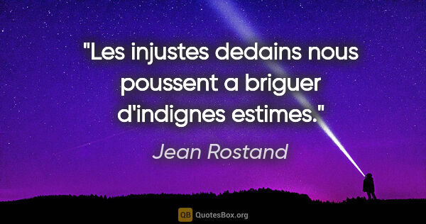 Jean Rostand citation: "Les injustes dedains nous poussent a briguer d'indignes estimes."